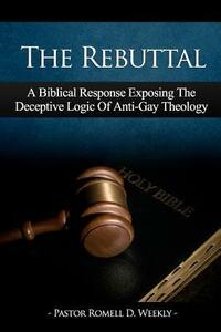 The Rebuttal: A Biblical Response Exposing The Deceptive Logic Of Anti-Gay Theology by Romell D. Weekly