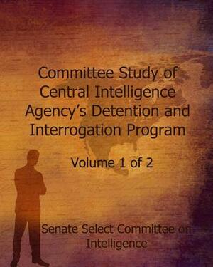 Committee Study of the Central Intelligence Agency's: Detention and Interrogation Program by Senate Select Committee on Intelligence, Diane Feinstein