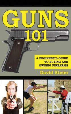 Guns 101: A Beginner's Guide to Buying and Owning Firearms by David Steier