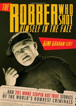 The Robber Who Shot Himself in the Face...: ...and 201 More Stupid But True Stories of the World's Dumbest Criminals by Gini Graham Scott