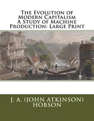 The Evolution of Modern Capitalism A Study of Machine Production: Large Print by J. A. Hobson