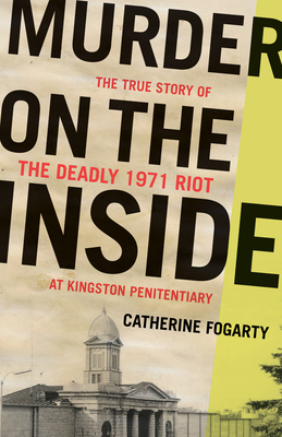 Murder on the Inside: The True Story of the Deadly Riot at Kingston Penitentiary by Catherine Fogarty