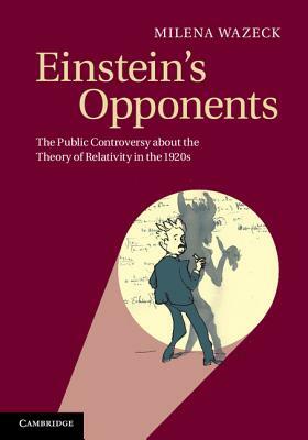 Einstein's Opponents: The Public Controversy about the Theory of Relativity in the 1920s by Milena Wazeck