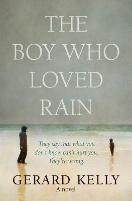 The Boy Who Loved Rain: They say that what you don't know can't hurt you. They're wrong. by Gerard Kelly