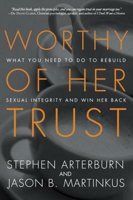 Worthy of Her Trust: What You Need to Do to Rebuild Sexual Integrity and Win Her Back by Jason B. Martinkus, Stephen Arterburn