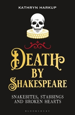 Death by Shakespeare: Snakebites, Stabbings and Broken Hearts by Kathryn Harkup