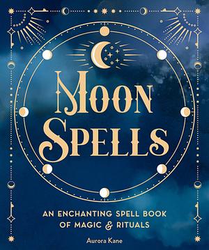 Moon Spells: An Enchanting Spell Book of Magic & Rituals by Aurora Kane, Aurora Kane