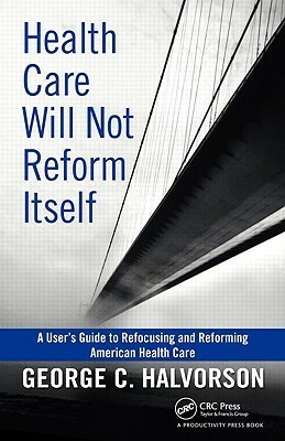 Health Care Will Not Reform Itself: A User's Guide to Refocusing and Reforming American Health Care by George C. Halvorson