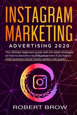 Instagram Marketing Advertising 2020: The ultimate beginners guide with the latest strategies on how to become a top influencer even if you have a sma by Robert Brow