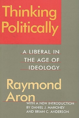 Thinking Politically: Liberalism in the Age of Ideology by Raymond Aron