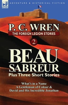 The Foreign Legion Stories 2: Beau Sabreur Plus Three Short Stories: What's in a Name, a Gentleman of Colour & David and His Incredible Jonathan by P. C. Wren