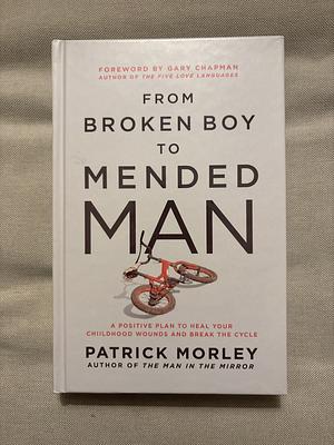 From Broken Boy to Mended Man: A Positive Plan to Heal Your Childhood Wounds and Break the Cycle by Patrick Morley