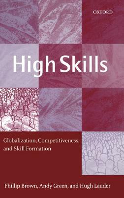 High Skills: Globalization, Competitiveness, and Skill Formation by Phillip Brown, Andy Green, Hugh Lauder