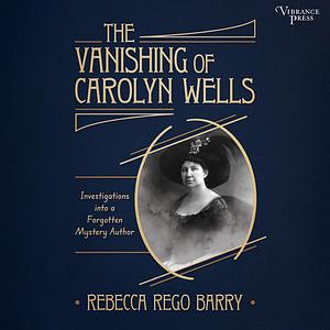 The Vanishing of Carolyn Wells: Investigations into a Forgotten Mystery Author by Rebecca Rego Barry