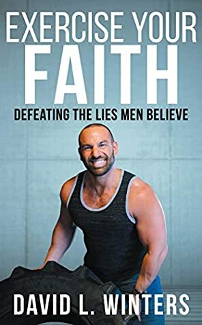 Exercise Your Faith: Defeating the Lies Men Believe by David L. Winters