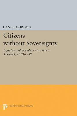 Citizens Without Sovereignty: Equality and Sociability in French Thought, 1670-1789 by Daniel Gordon