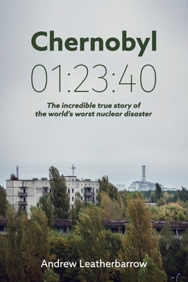 Chernobyl 01: 23:40: The incredible true story of the world's worst nuclear disaster by Andrew Leatherbarrow