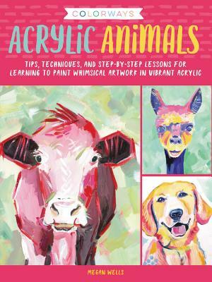 Colorways: Acrylic Animals: Tips, Techniques, and Step-By-Step Lessons for Learning to Paint Whimsical Artwork in Vibrant Acrylic by Megan Wells