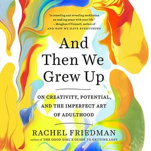 And Then We Grew Up: On Creativity, Potential, and the Imperfect Art of Adulthood by Rachel Friedman