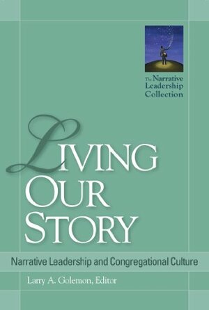 Living Our Story: Narrative Leadership and Congregational Culture (Narrative Leadership Collection) by Larry A. Golemon, Tim Shapiro, Jr. Ramsey, Diana Butler Bass, Mike Mather, Niles Elliot Goldstein, G. Lee, Carol Johnston, N. Graham Standish