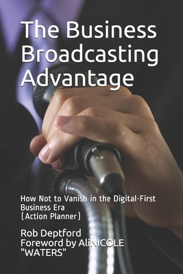 The Business Broadcasting Advantage: How Not to Vanish in the Digital-First Business Era by Alicia Waters, Rob Deptford