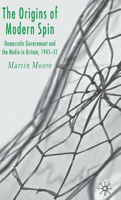 The Origins of Modern Spin: Democratic Government and the Media in Britain, 1945-51 by M. Moore