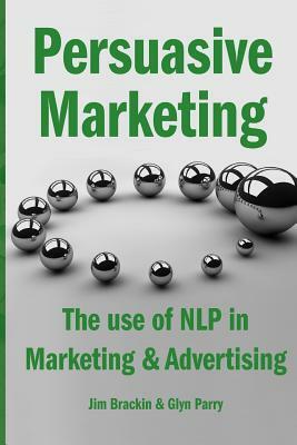 Persuasive Marketing: The use of NLP in Marketing & Advertising by Glyn Parry, Jim Brackin