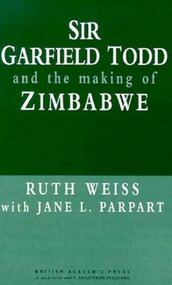 Sir Garfield Todd and the Making of Zimbabwe by Ruth Weiss