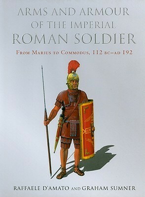 Arms and Armour of the Imperial Roman Soldier: From Marius to Commodus, 112 BC-AD 192 by Raffaele D’Amato