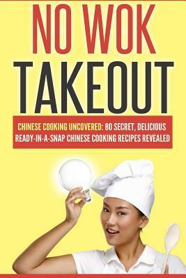 No Wok Takeout: No Wok Takeout; 80 Chinese Cooking Uncovered; 80 Secret, Delicious Ready-In-A-Snap Chinese Cooking Recipes Revealed by Victoria Love