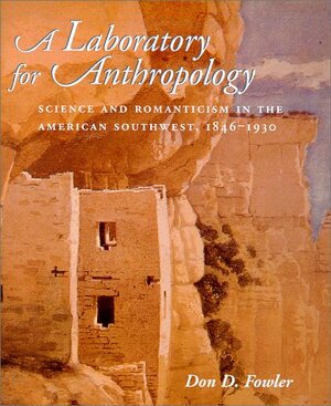 A Laboratory For Anthropology: Science And Romanticism In The American Southwest, 1846 1930 by Don D. Fowler