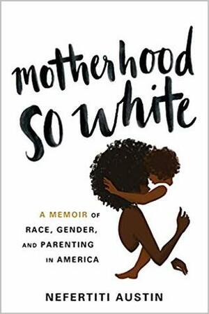 Motherhood So White: A Memoir of Race, Gender, and Parenting in America by Nefertiti Austin