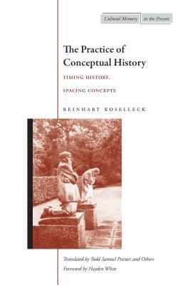 The Practice of Conceptual History: Timing History, Spacing Concepts by Reinhart Koselleck