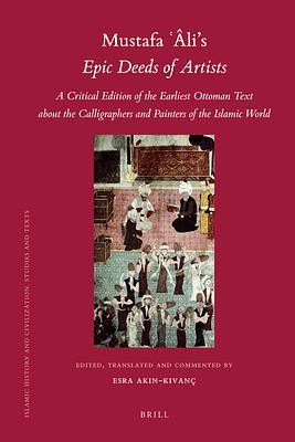 Mustafa Âli's Epic Deeds of Artists: A Critical Edition of the Earliest Ottoman Text about the Calligraphers and Painters of the Islamic World by Esra Ak&#305;n