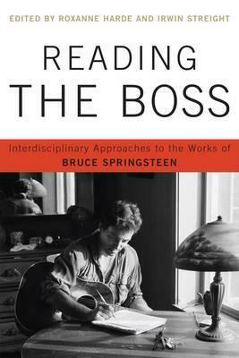 Reading the Boss: Interdisciplinary Approaches to the Works of Bruce Springsteen by Roxanne Harde, Irwin Streight