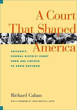 A Court That Shaped America: Chicago's Federal District Court from Abe Lincoln to Abbie Hoffman by Richard Cahan