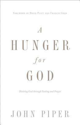 A Hunger for God: Desiring God Through Fasting and Prayer by Francis Chan, John Piper, David Platt