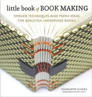 Little Book of Book Making: Timeless Techniques and Fresh Ideas for Beautiful Handmade Books by Esther K. Smith, Charlotte Rivers