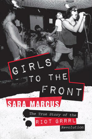 Girls to the Front: The True Story of the Riot Grrrl Revolution by Sara Marcus