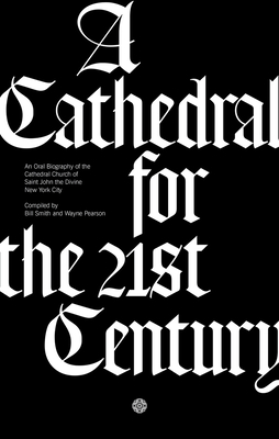 A Cathedral for the 21st Century: An Oral Biography of the Cathedral Church of Saint John the Divine, New York by Wayne Pearson, Bill Smith