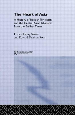 The Heart of Asia: A History of Russian Turkestan and the Central Asian Khanates from the Earliest Times by Edward Denison Ross, Frances Henry Skrine