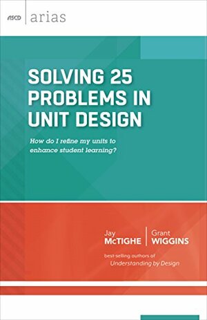 Solving 25 Problems in Unit Design: how do I refine my units to enhance student learning? by Jay McTighe, Grant Wiggins