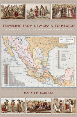 Traveling from New Spain to Mexico: Mapping Practices of Nineteenth-Century Mexico by Magali M. Carrera