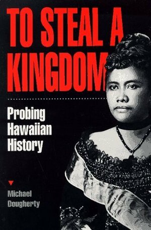 To Steal a Kingdom: Probing Hawaiian History by Michael Dougherty