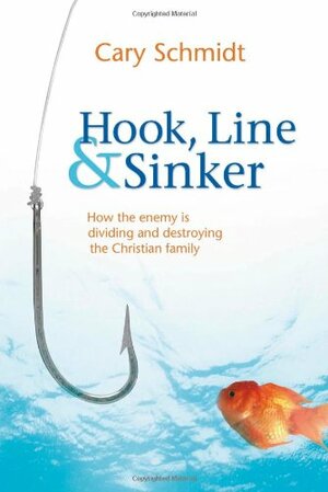 Hook, Line and Sinker: How the Enemy Is Dividing and Destroying the Christian Family by Cary Schmidt