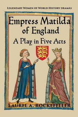 Empress Matilda of England: A Play in Five Acts by Laurel A. Rockefeller