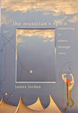 The Musician's Spirit: Connecting to Others Through Story : a Companion to The Musician's Soul by James Mark Jordan