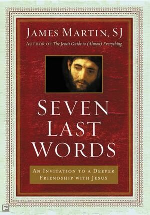 Seven Last Words: An Invitation to a Deeper Friendship with Jesus by James Martin SJ