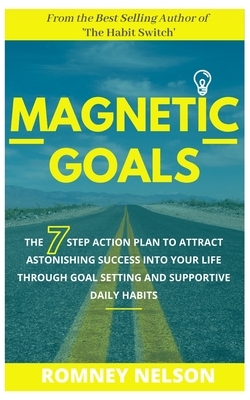 Magnetic Goals: The 7-Step Action Plan to Attract Astonishing Success Into Your Life Through Goal Setting and Supportive Daily Habits by Romney Nelson