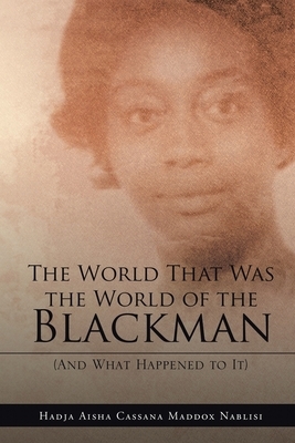 The World That Was the World of the Blackman: And What Happened to It by Hadja Aisha Cassana Maddox Nablisi